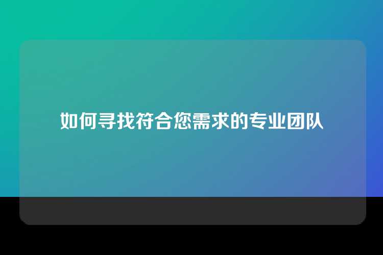 如何寻找符合您需求的专业团队