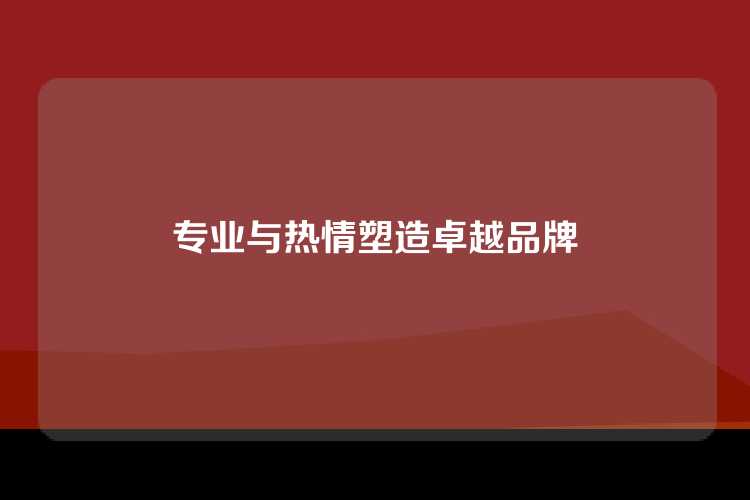 专业与热情塑造卓越品牌
