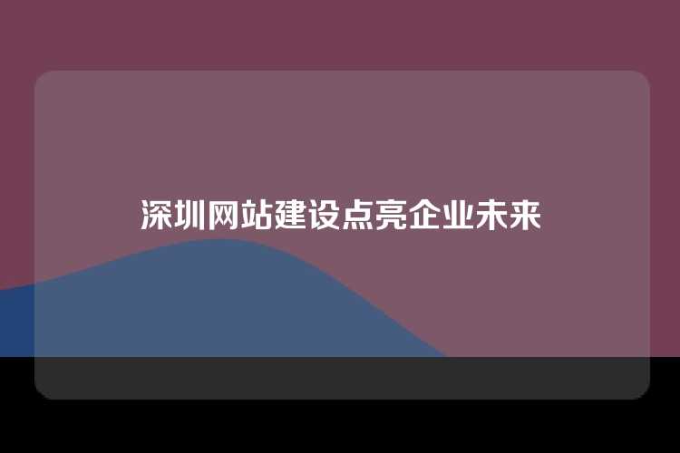 深圳网站建设点亮企业未来