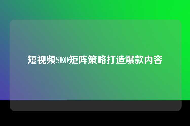 短视频SEO矩阵策略打造爆款内容