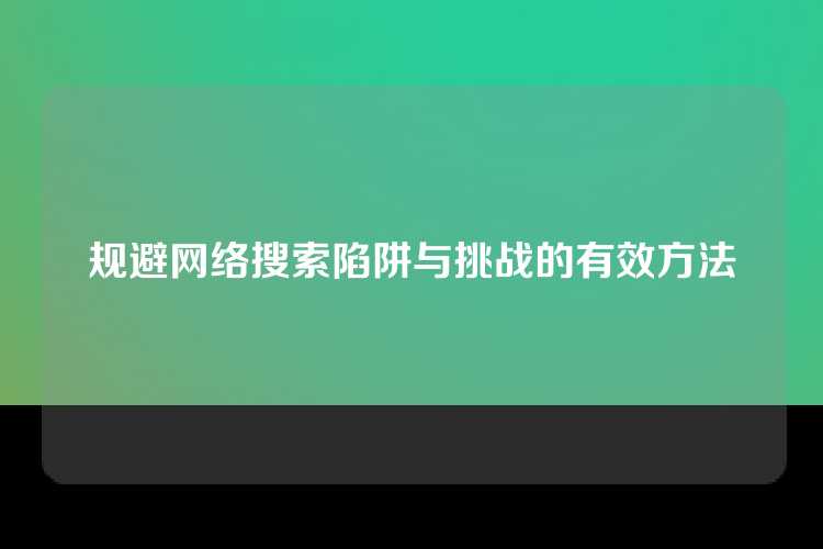 规避网络搜索陷阱与挑战的有效方法