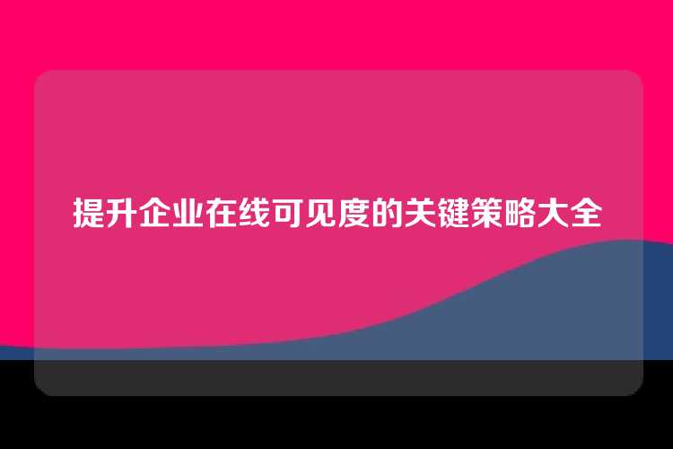 提升企业在线可见度的关键策略大全