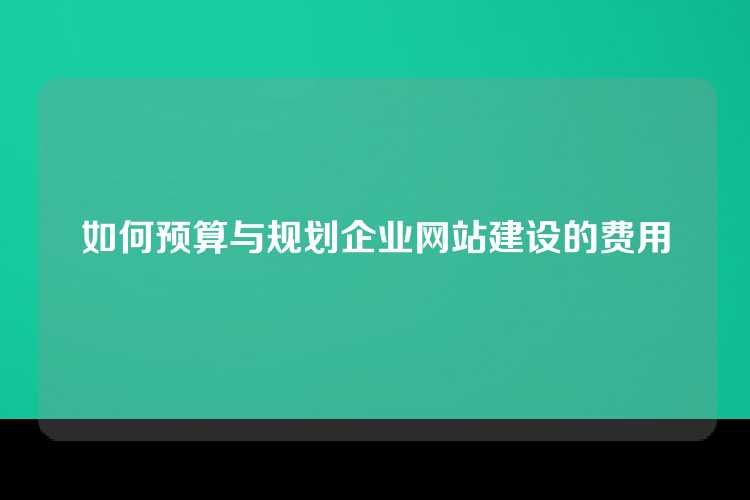 如何预算与规划企业网站建设的费用
