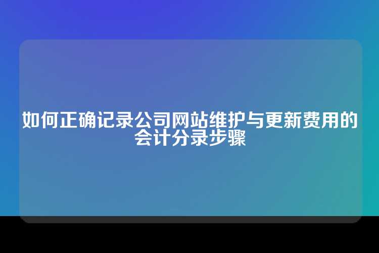 如何正确记录公司网站维护与更新费用的会计分录步骤