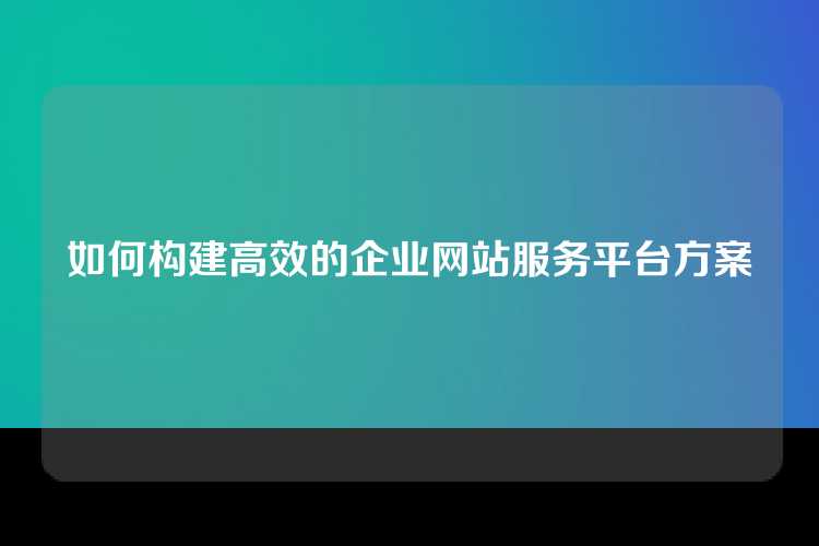 如何构建高效的企业网站服务平台方案