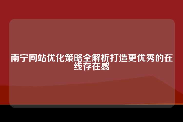 南宁网站优化策略全解析打造更优秀的在线存在感