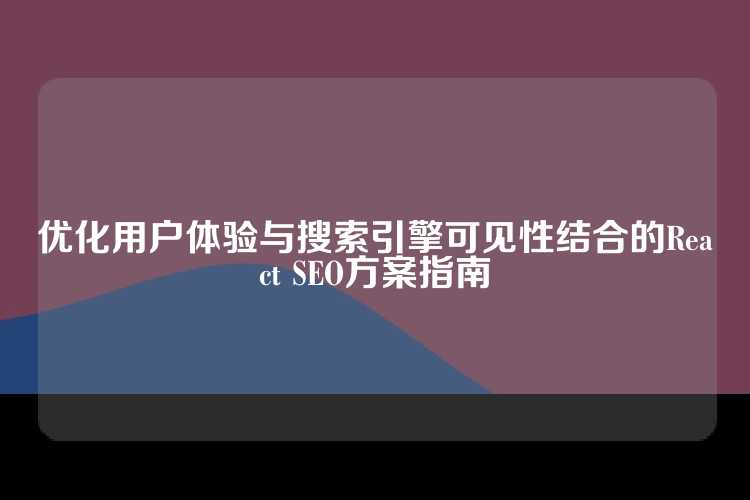 优化用户体验与搜索引擎可见性结合的React SEO方案指南