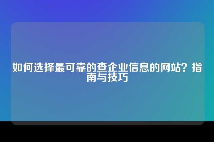 如何选择最可靠的查企业信息的网站？指南与技巧