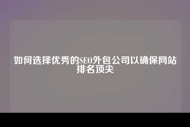 如何选择优秀的SEO外包公司以确保网站排名顶尖