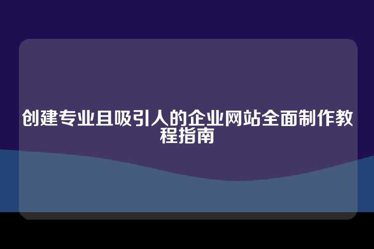 创建专业且吸引人的企业网站全面制作教程指南