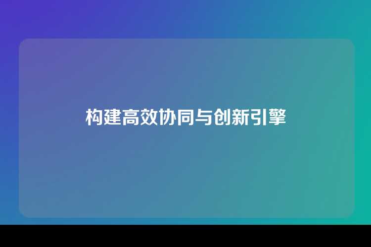 构建高效协同与创新引擎