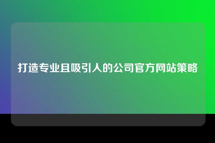 打造专业且吸引人的公司官方网站策略
