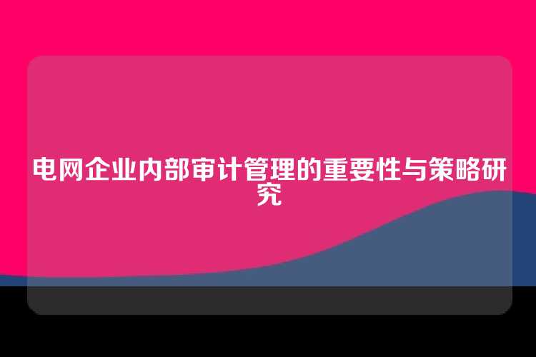 电网企业内部审计管理的重要性与策略研究