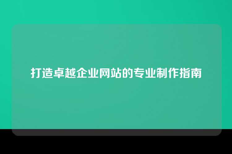 打造卓越企业网站的专业制作指南