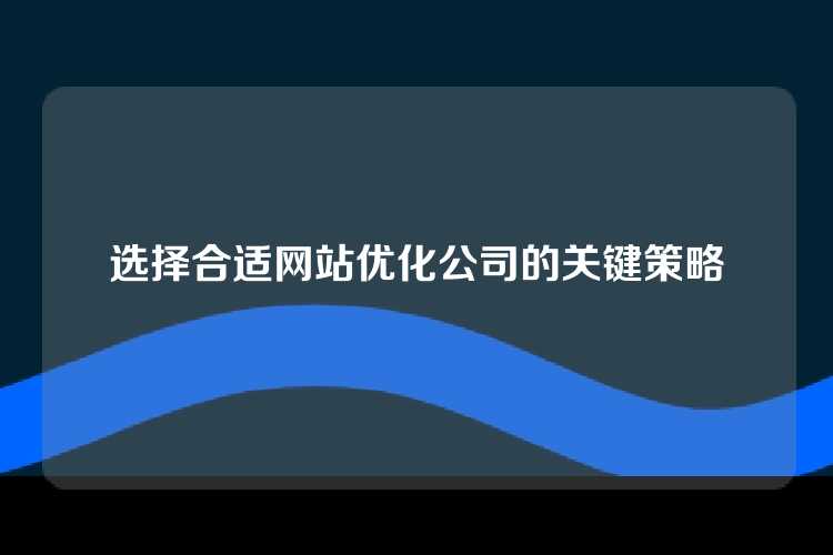 选择合适网站优化公司的关键策略