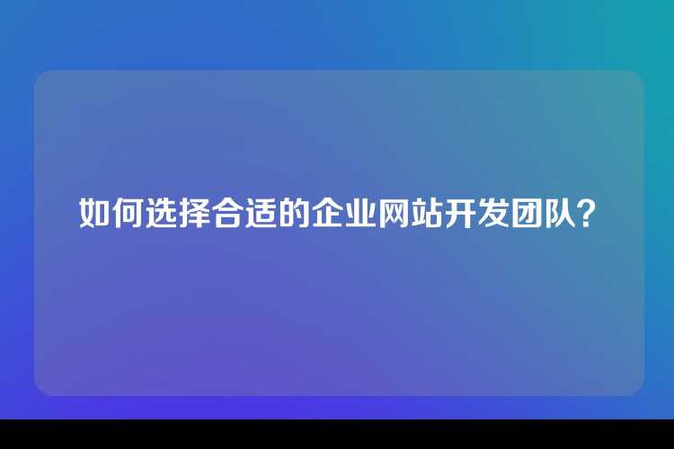 如何选择合适的企业网站开发团队？