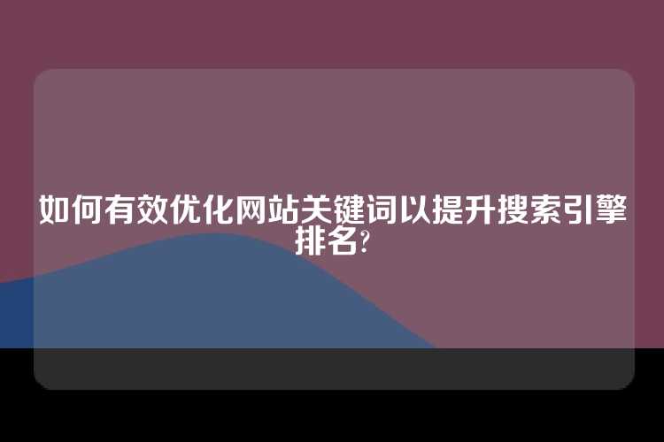 如何有效优化网站关键词以提升搜索引擎排名?