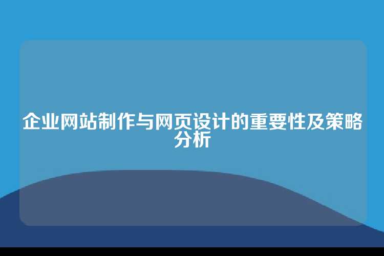 企业网站制作与网页设计的重要性及策略分析