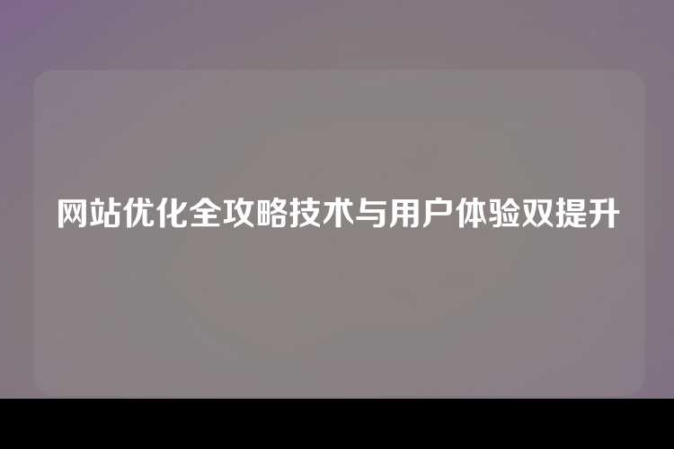 网站优化全攻略技术与用户体验双提升