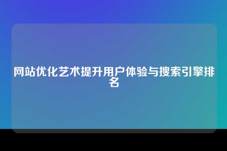 网站优化艺术提升用户体验与搜索引擎排名