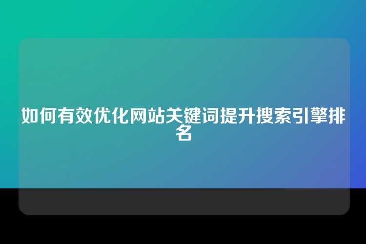 如何有效优化网站关键词提升搜索引擎排名