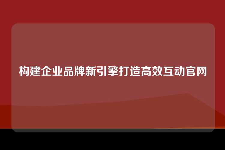 构建企业品牌新引擎打造高效互动官网