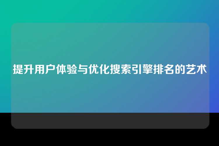 提升用户体验与优化搜索引擎排名的艺术