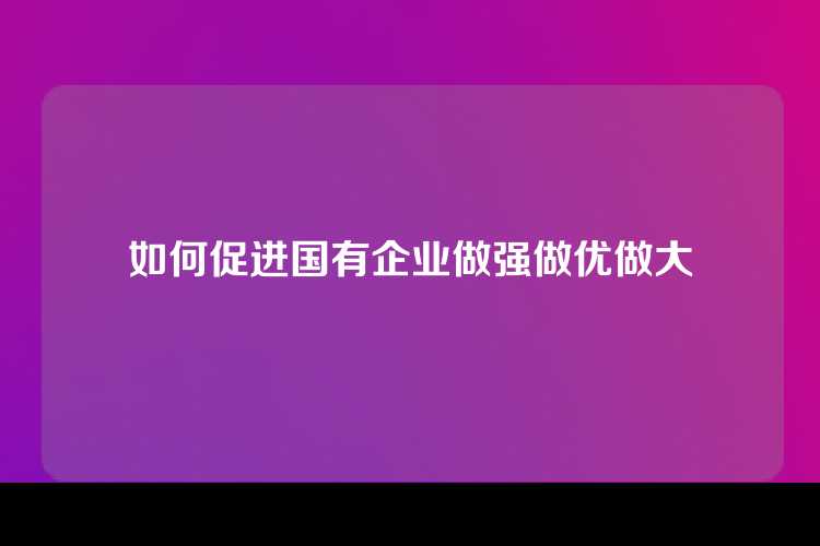 如何促进国有企业做强做优做大