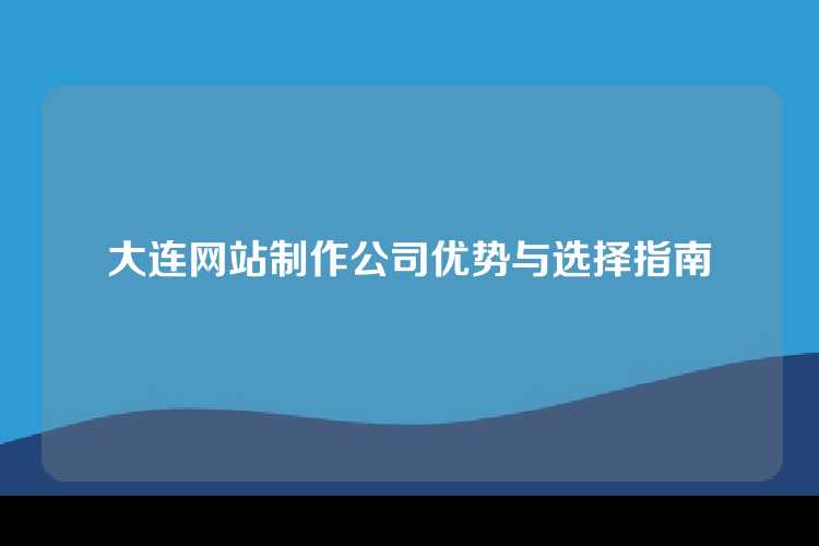 大连网站制作公司优势与选择指南