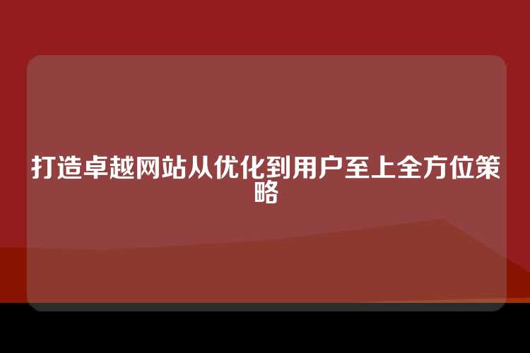 打造卓越网站从优化到用户至上全方位策略