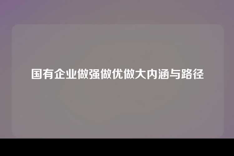 国有企业做强做优做大内涵与路径