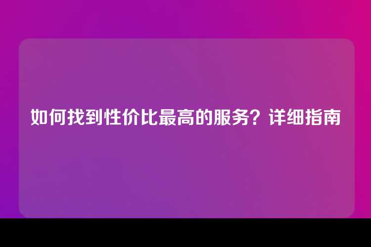 如何找到性价比最高的服务？详细指南