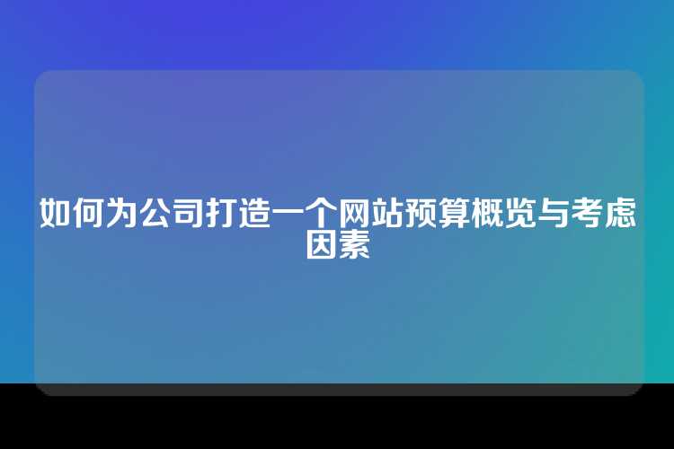 如何为公司打造一个网站预算概览与考虑因素