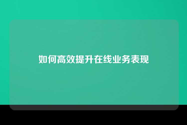 如何高效提升在线业务表现