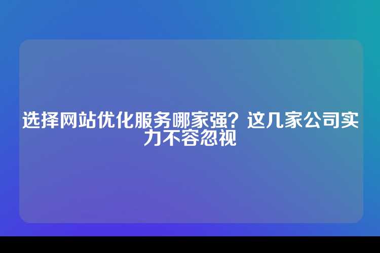 选择网站优化服务哪家强？这几家公司实力不容忽视