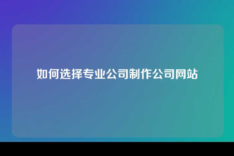 如何选择专业公司制作公司网站