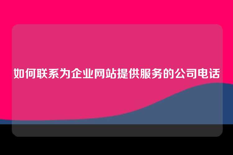 如何联系为企业网站提供服务的公司电话