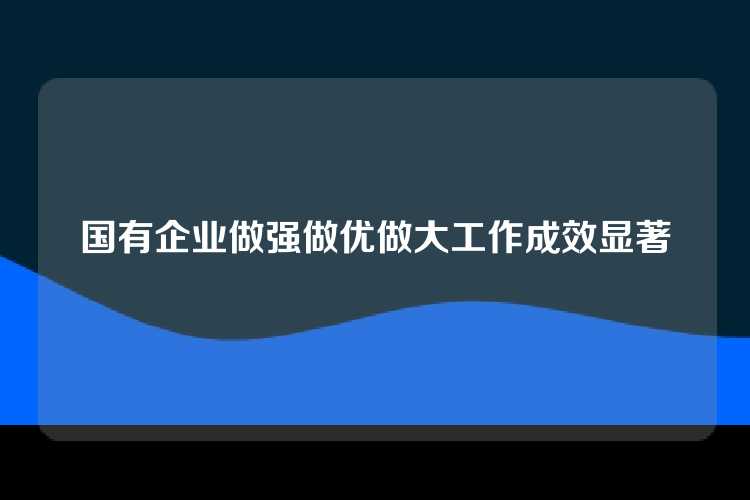 国有企业做强做优做大工作成效显著