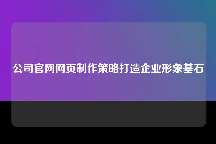 公司官网网页制作策略打造企业形象基石
