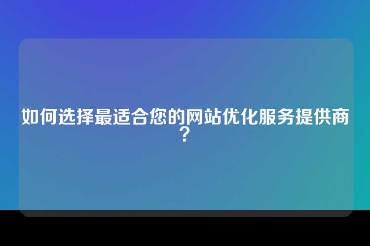 如何选择最适合您的网站优化服务提供商？