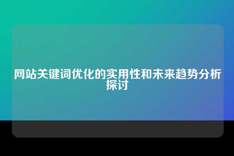 网站关键词优化的实用性和未来趋势分析探讨
