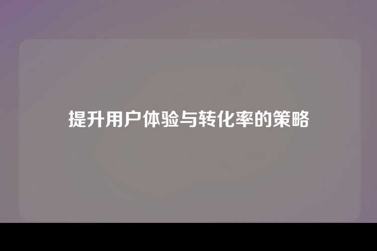 提升用户体验与转化率的策略