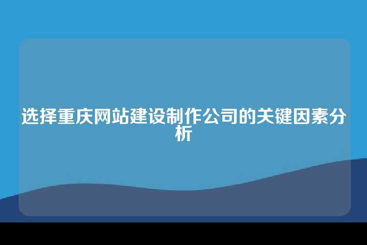 选择重庆网站建设制作公司的关键因素分析