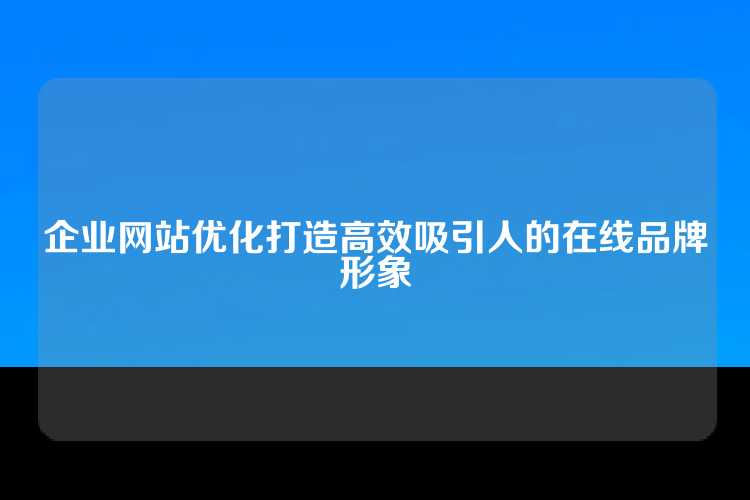 企业网站优化打造高效吸引人的在线品牌形象