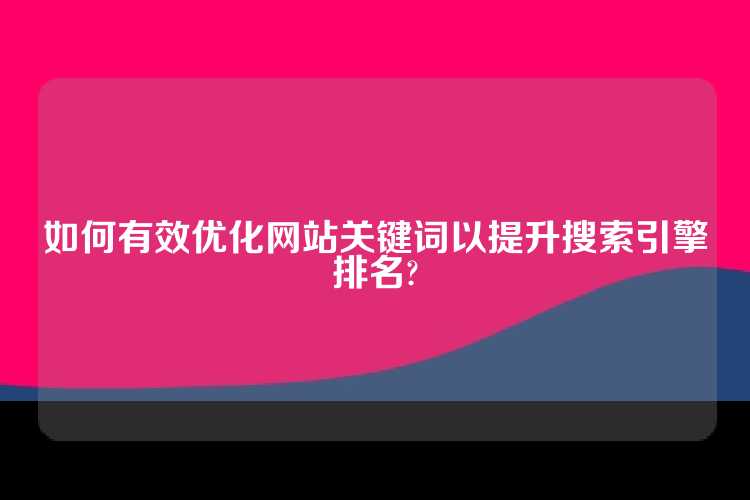 如何有效优化网站关键词以提升搜索引擎排名?