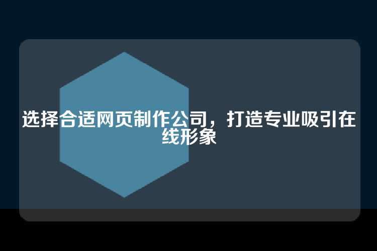 选择合适网页制作公司，打造专业吸引在线形象