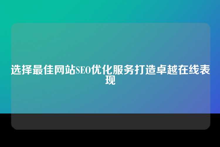 选择最佳网站SEO优化服务打造卓越在线表现