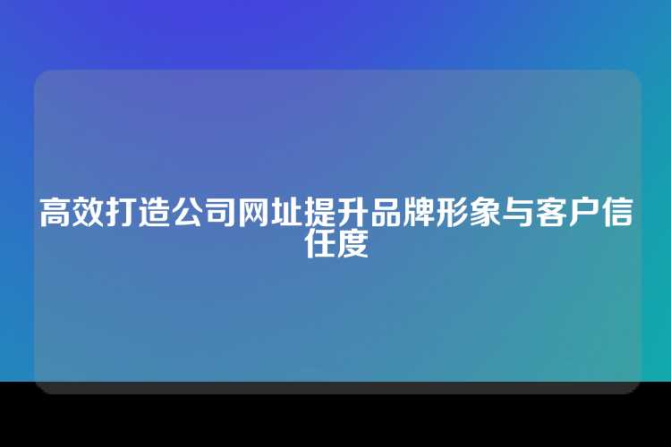高效打造公司网址提升品牌形象与客户信任度