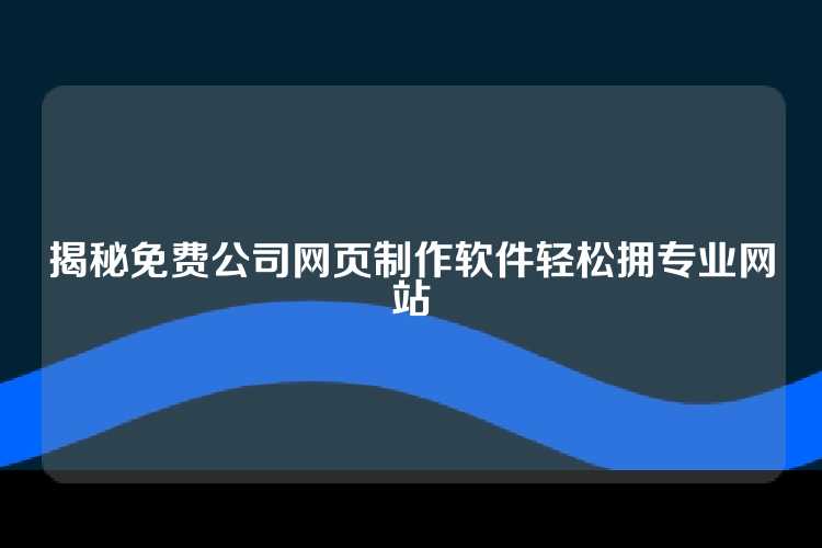 揭秘免费公司网页制作软件轻松拥专业网站