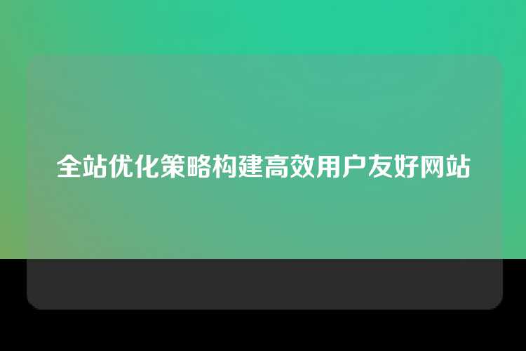 全站优化策略构建高效用户友好网站